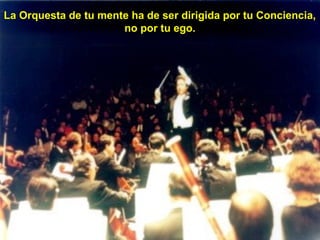La Orquesta de tu mente ha de ser dirigida por tu Conciencia,
no por tu ego.

 