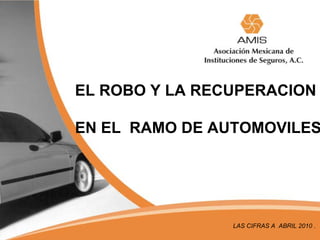 EL ROBO Y LA RECUPERACION

EN EL RAMO DE AUTOMOVILES




                LAS CIFRAS A ABRIL 2010 .
 