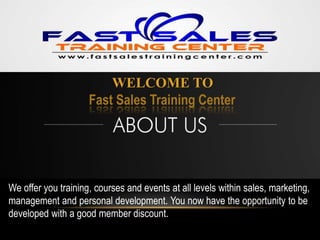 WELCOME TO
Fast Sales Training Center
We offer you training, courses and events at all levels within sales, marketing,
management and personal development. You now have the opportunity to be
developed with a good member discount.
 