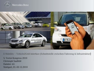 E-Mobility – Vehicle2Grid interface (Schnittstelle zwischen Fahrzeug & Infrastruktur)
5. Vector-Kongress 2010
Christoph Saalfeld
Daimler AG
Stuttgart, 01.-02.12.2010
 
