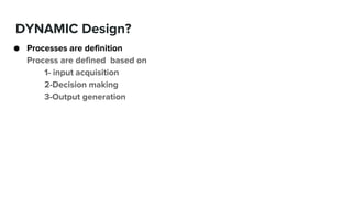 DYNAMIC Design?
● Processes are definition
Process are defined based on
1- input acquisition
2-Decision making
3-Output generation
 