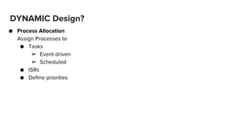 DYNAMIC Design?
● Process Allocation
Assign Processes to
● Tasks
➢ Event driven
➢ Scheduled
● ISRs
● Define priorities
 