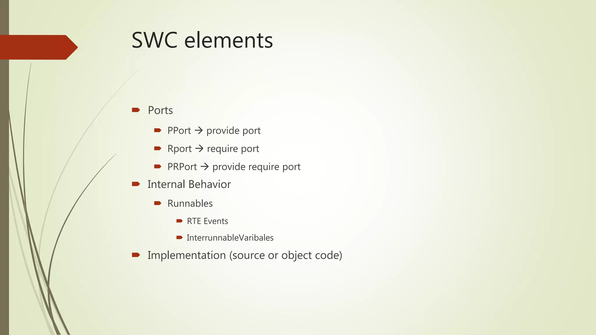 SWC elements
 Ports
 PPort  provide port
 Rport  require port
 PRPort  provide require port
 Internal Behavior
 Runnables
 RTE Events
 InterrunnableVaribales
 Implementation (source or object code)
 