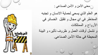 الصناعي األمن و األمن معني:
تجنبه و االنسان لحماية يسعي الذي العلم هو
في الخسائر تقليل و مجال اي في المخاطر
الممتلكات و األرواح
البيئة و تأثيره ظروف و العمل أوقات تشمل و
الصناعي األمن حالة في المحيطة.