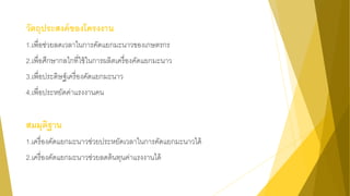 วัตถุประสงค์ของโครงงาน
1.เพื่อช่วยลดเวลาในการคัดแยกมะนาวของเกษตรกร
2.เพื่อศึกษากลไกที่ใช้ในการผลิตเครื่องคัดแยกมะนาว
3.เพื่อประดิษฐ์เครื่องคัดแยกมะนาว
4.เพื่อประหยัดค่าแรงงานคน
สมมุติฐาน
1.เครื่องคัดแยกมะนาวช่วยประหยัดเวลาในการคัดแยกมะนาวได้
2.เครื่องคัดแยกมะนาวช่วยลดต้นทุนค่าแรงงานได้
 