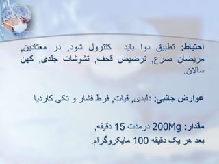 ‫احتیاط‬
:
‫تطبیق‬
‫دوا‬
‫باید‬
‫کنترو‬
‫ود‬
,
‫در‬
‫معتادین‬
,
‫مریضان‬
‫صرع‬
,
‫ترضیض‬
‫قحف‬
,
‫ات‬ ‫و‬ ‫ت‬
‫جلدی‬
,
‫کهن‬
‫ساالن‬
.
‫ووارز‬
‫جانبی‬
:
‫دیبدی‬
,
‫قیات‬
,
‫فرط‬
‫ار‬ ‫ف‬
‫و‬
‫تکی‬
‫کار‬
‫دیا‬
‫مقدار‬
:
200Mg
‫درمدت‬
15
‫ه‬ ‫دقی‬
,
‫بعد‬
‫هر‬
‫یک‬
‫ه‬ ‫دقی‬
100
‫مایکروگرام‬
.
 