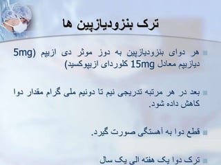‫ها‬ ‫بنزودیازپین‬ ‫ترک‬

‫هر‬
‫دوای‬
‫پین‬ ‫ودیا‬ ‫بن‬
‫به‬
‫دو‬
‫موثر‬
‫دی‬
‫یپم‬ ‫ا‬
(
5mg
‫یپم‬ ‫دیا‬
‫معاد‬
15mg
‫کلوردای‬
‫یپوکسید‬ ‫ا‬
)

‫بعد‬
‫در‬
‫هر‬
‫مرتبه‬
‫تدریجی‬
‫نیم‬
‫تا‬
‫دونیم‬
‫ملی‬
‫گرام‬
‫دار‬ ‫م‬
‫دوا‬
‫کاهش‬
‫داده‬
‫ود‬
.

‫قطع‬
‫دوا‬
‫به‬
‫هستگی‬
‫صورت‬
‫گیرد‬
.

‫ترک‬
‫دوا‬
‫یک‬
‫هفته‬
‫ایی‬
‫یک‬
‫سا‬
 