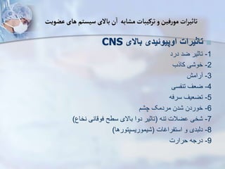 ‫عضویت‬‫های‬ ‫سیستم‬‫باالی‬‫ن‬‫ا‬ ‫مشابه‬‫ترکیبات‬‫و‬‫فین‬‫ر‬‫مو‬‫ات‬‫ر‬‫تاثی‬

‫باالی‬ ‫اوپیوئیدی‬ ‫تاثیرات‬
CNS
1
-
‫درد‬ ‫ضد‬ ‫تاثیر‬
2
-
‫کارب‬ ‫ی‬ ‫خو‬
3
-
‫رامش‬
4
-
‫تنفسی‬ ‫ضعف‬
5
-
‫سرفه‬ ‫تضعیف‬
6
-
‫م‬ ‫چ‬ ‫مردمک‬ ‫دن‬ ‫خوردن‬
7
-
‫تنه‬ ‫ضالت‬ ‫خی‬
(
‫نخاع‬ ‫فوقانی‬ ‫سطح‬ ‫باالی‬ ‫دوا‬ ‫تاثیر‬
)
8
-
‫استفراغات‬ ‫و‬ ‫دیبدی‬
(
‫یموریسپتورها‬
)
9
-
‫حرارت‬ ‫درجه‬
 