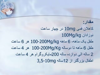 ‫مقدار‬
:
‫فمی‬ ‫کاهالن‬
10mg
‫ت‬ ‫سا‬ ‫چهار‬ ‫در‬
‫ادان‬ ‫نو‬
100Mg/kg
‫ماهه‬ ‫یک‬ ‫طف‬
-
6
‫ماهه‬
100-200Mg/kg
‫هر‬
6
‫ت‬ ‫سا‬
‫طف‬
6
‫دوسایه‬ ‫تا‬ ‫ماهه‬
100-200Mg/Kg
‫هر‬
4
‫ت‬ ‫سا‬
2
‫سایه‬ ‫ده‬ ‫دوا‬ ‫ایی‬ ‫سایه‬
200
‫هر‬ ‫مایکروگرام‬
4
‫ت‬ ‫سا‬
‫ا‬ ‫رگتر‬ ‫ب‬ ‫اطفا‬
12
‫سایه‬
3,5-10mg
 