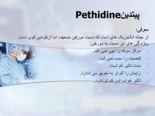 ‫پیتدین‬
Pethidine
‫معرفی‬
:
‫است‬ ‫قوی‬ ‫کودئین‬ ‫ا‬ ‫اما‬ ‫ضعیف‬ ‫مورفین‬ ‫نسبت‬ ‫که‬ ‫است‬ ‫های‬ ‫یک‬ ‫انایج‬ ‫جمله‬ ‫ا‬
.
‫مورفین‬ ‫به‬ ‫نسبت‬ ‫این‬ ‫های‬ ‫گی‬ ‫ویژه‬
:

‫کند‬ ‫نمی‬ ‫نهی‬ ‫را‬ ‫سرفه‬ ‫مرک‬
.

‫ود‬ ‫نمی‬ ‫سبب‬ ‫را‬ ‫قبضیت‬
.

‫است‬ ‫کم‬ ‫تاثیر‬ ‫مدت‬
.

‫د‬ ‫اندا‬ ‫می‬ ‫تعویق‬ ‫به‬ ‫تر‬ ‫کم‬ ‫را‬ ‫ایمان‬
.

‫دارد‬ ‫تر‬ ‫کم‬ ‫ور‬ ‫خواب‬ ‫تاثیر‬
.
 