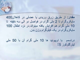‫مقدار‬
:
‫ا‬
‫طریق‬
‫رق‬
‫وریدی‬
‫یا‬
‫ضلی‬
‫در‬
‫کاهالن‬
400
‫مایکروگرام‬
‫تا‬
2
‫ملی‬
‫گرام‬
‫در‬
‫فواص‬
‫دو‬
‫ایی‬
‫سه‬
‫ه‬ ‫دقی‬
‫ت‬
‫ا‬
10
‫ملی‬
‫گرام‬
‫هم‬
‫ایش‬ ‫اف‬
‫یافته‬
‫میتواند‬
.
‫در‬
‫د‬ ‫ن‬
‫اطفا‬
100
‫مایکروگرام‬
‫در‬
‫یک‬
‫کیلوگرام‬
‫ن‬ ‫و‬
‫بدن‬
.
‫درتسمم‬
‫با‬
‫اوپیوئید‬
‫ها‬
10
‫ملی‬
‫گرام‬
‫ن‬
‫با‬
50
‫ملی‬
‫ییترگلوکو‬
5
٪
 
