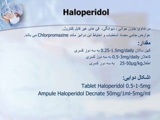 ‫کنترو‬ ‫قاب‬ ‫غیر‬ ‫های‬ ‫قی‬ ،‫دیوانگی‬ ، ‫جوانی‬ ‫جنون‬ ‫تداوی‬ ‫در‬
.
‫مانند‬ ‫دوانی‬ ‫این‬ ‫احتیاط‬ ‫و‬ ‫استطباب‬ ‫مضاد‬ ‫جانبی‬ ‫وارض‬
Chlorpromazine
‫د‬ ‫با‬ ‫می‬
.
‫مقدار‬
:
‫ساالن‬ ‫کهن‬
0.25-1.5mg/daily
‫دو‬ ‫سه‬ ‫به‬
‫کسری‬
‫کاهالن‬
0.5-3mg/daily
‫کسری‬ ‫دو‬ ‫سه‬ ‫به‬
‫اطفا‬
25-50μg/kg
‫کسری‬ ‫دو‬ ‫سه‬ ‫به‬
‫دوایی‬ ‫اشکال‬
:
Tablet Haloperidol 0.5-1-5mg
Ampule Haloperidol Decnate 50mg/1ml-5mg/ml
Haloperidol
 