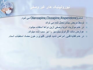 ‫وصفی‬ ‫یر‬ ‫های‬ ‫نیورولیپتیک‬

‫ام‬
Olanzapine,Clozapine,Risperidone)
‫ود‬ ‫می‬
.

‫توان‬ ‫می‬ ‫ده‬ ‫ترتحم‬ ‫بی‬ ‫مریض‬ ‫توسط‬
‫د‬

‫ود‬ ‫می‬ ‫استفاده‬ ‫دواها‬ ‫ین‬ ‫ا‬ ‫وصفی‬ ‫ادویه‬ ‫موثریت‬ ‫دم‬ ‫در‬
.

‫میتواند‬ ‫ده‬ ‫سبب‬ ‫نی‬ ‫را‬ ‫اگرانویوسیتوسی‬ ‫مانند‬ ‫وارض‬
.

‫قلبی‬ ‫کفایه‬ ‫دم‬ ‫در‬
,
‫کبدی‬ ‫دید‬ ‫امراض‬
,
‫استطباب‬ ‫مضاد‬ ‫خون‬ ‫و‬ ‫کلیوی‬
‫است‬
.
 