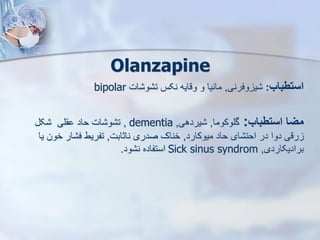 Olanzapine
‫استطباب‬
:
‫وفرنی‬ ‫ی‬
,
‫ات‬ ‫و‬ ‫ت‬ ‫نکس‬ ‫وقایه‬ ‫و‬ ‫مانیا‬
bipolar
‫استطباب‬ ‫میا‬
:
‫گلوکوما‬
,
‫یردهی‬
,
dementia
,
‫ک‬ ‫لی‬ ‫حاد‬ ‫ات‬ ‫و‬ ‫ت‬
‫میوکارد‬ ‫حاد‬ ‫ای‬ ‫احت‬ ‫در‬ ‫دوا‬ ‫رقی‬
,
‫ناثابت‬ ‫صدری‬ ‫خناک‬
,
‫خون‬ ‫ار‬ ‫ف‬ ‫تفریط‬
‫یا‬
‫برادیکاردی‬
,
Sick sinus syndrom
‫ود‬ ‫ن‬ ‫استفاده‬
.
 