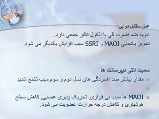 ‫دوایی‬ ‫متقابل‬ ‫ومل‬
:
‫دارد‬ ‫جمعی‬ ‫تاثیر‬ ‫ایکو‬ ‫با‬ ‫گی‬ ‫افسرده‬ ‫ضد‬ ‫ادویه‬
.
‫یکجایی‬ ‫تجوی‬
MAOI
‫و‬
SSRI
‫ود‬ ‫می‬ ‫یکدیگر‬ ‫ایش‬ ‫اف‬ ‫سبب‬
.
‫ها‬ ‫دیپرسانت‬ ‫انتی‬ ‫سمیت‬

‫نج‬ ‫ت‬ ‫سبب‬ ‫سوم‬ ‫و‬ ‫دوم‬ ‫نس‬ ‫های‬ ‫افسردگی‬ ‫ضد‬ ‫تر‬ ‫بی‬ ‫دار‬ ‫م‬
‫دید‬


MAOI
‫قراری‬ ‫بی‬ ‫سبب‬ ‫ها‬
,
‫صبی‬ ‫پریری‬ ‫تحریک‬
,
‫سط‬ ‫کاهش‬
‫ح‬
‫ود‬ ‫می‬ ‫ضویت‬ ‫حرارت‬ ‫درجه‬ ‫کاهش‬ ‫و‬ ‫یاری‬ ‫هو‬
.
 