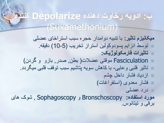 ‫ب‬
:
‫دهنده‬ ‫رخاوت‬ ‫ادویه‬
Depolarize
‫کننده‬
:
(
Suxamethonium
)
‫تاثیر‬ ‫میکانیز‬
:
‫ضلی‬ ‫استراخای‬ ‫سبب‬ ‫حجره‬ ‫دوامدار‬ ‫تنبیه‬ ‫با‬

‫تخریب‬ ‫استرا‬ ‫پسودوکویین‬ ‫ایم‬ ‫ان‬ ‫توسط‬
(
5
-
10
)
‫ه‬ ‫دقی‬
.

‫فارمکولوژیک‬ ‫تاثیرات‬
:

Fasciculation
‫ضالت‬ ‫موقتی‬
(
‫بطن‬
,
‫صدر‬
,
‫گردن‬ ‫و‬ ‫و‬ ‫با‬
)

‫ایی‬ ‫و‬ ‫قلبی‬ ‫تاثیر‬
-
‫قلب‬ ‫توقف‬ ‫سبب‬ ‫یم‬ ‫پتا‬ ‫سویه‬ ‫کاهش‬ ‫با‬
‫میگردد‬ ‫ی‬
.

‫م‬ ‫چ‬ ‫داخ‬ ‫ار‬ ‫ف‬ ‫دیاد‬ ‫ا‬

‫معدوی‬ ‫ار‬ ‫ف‬
(
‫استفراغات‬
)

‫ضلی‬ ‫درد‬
‫استفاده‬ ‫مورد‬
:
Bronschoscopy
‫و‬
Sophagoscopy
,
‫های‬ ‫وک‬
‫تیتانوس‬ ‫و‬ ‫برقی‬
.
 