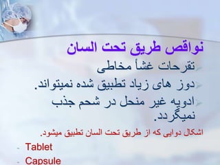‫السان‬ ‫تحت‬ ‫طریق‬ ‫نواقص‬

‫مخاطی‬ ‫أ‬ ‫غ‬ ‫رحات‬ ‫ت‬

‫نمیتواند‬ ‫ده‬ ‫تطبیق‬ ‫یاد‬ ‫های‬ ‫دو‬
.

‫جرب‬ ‫حم‬ ‫در‬ ‫منح‬ ‫غیر‬ ‫ادویه‬
‫نمیگردد‬
.
‫ود‬ ‫می‬ ‫تطبیق‬ ‫ایسان‬ ‫تحت‬ ‫طریق‬ ‫ا‬ ‫که‬ ‫دوایی‬ ‫کا‬ ‫ا‬
.
- Tablet
- Capsule
 