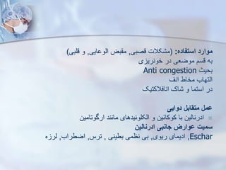 ‫استفاده‬ ‫موارد‬
:
(
‫قصبی‬ ‫کالت‬ ‫م‬
,
‫ایی‬ ‫ایو‬ ‫بض‬ ‫م‬
,
‫قلبی‬ ‫و‬
)
‫ی‬ ‫خونری‬ ‫در‬ ‫موضعی‬ ‫قسم‬ ‫به‬
‫بحیث‬
Anti congestion
‫انف‬ ‫مخاط‬ ‫ایتهاب‬
‫انافالکتیک‬ ‫اک‬ ‫و‬ ‫استما‬ ‫در‬
‫دوایی‬ ‫متقابل‬ ‫ومل‬

‫ارگوتامین‬ ‫مانند‬ ‫ایکلوئیدهای‬ ‫و‬ ‫کوکائین‬ ‫با‬ ‫ادرنایین‬
‫ادرنالین‬ ‫جانبی‬ ‫ووارز‬ ‫سمیت‬
Eschar
,
‫ریوی‬ ‫ادیمای‬
,
‫بطینی‬ ‫نظمی‬ ‫بی‬
,
‫ترس‬
,
‫اضطراب‬
,
‫ه‬ ‫یر‬
 