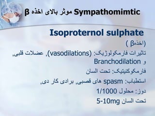 Sympathomimtic
‫اخذه‬ ‫باالی‬ ‫موثر‬
β
Isoproternol sulphate
(
‫اخره‬
β
(
‫فارمکویوژیک‬ ‫تاثیرات‬
:
(vasodilations)
,
‫قلبی‬ ‫ضالت‬
,
‫و‬
Branchodilation
‫فارمکوکنیتیک‬
:
‫ایسان‬ ‫تحت‬
‫استطباب‬
:
spasm
‫قصبی‬ ‫های‬
,
‫دی‬ ‫کار‬ ‫برادی‬
,
‫دو‬
:
‫محلو‬
1/1000
‫ایسان‬ ‫تحت‬
5-10mg
 