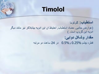 Timolol
‫استطباب‬
:
‫گلوکوما‬
(
‫جانبی‬ ‫وارض‬
,
‫استطباب‬ ‫مضاد‬
,
‫مانن‬ ‫نی‬ ‫بیتابالکر‬ ‫ادویه‬ ‫این‬ ‫ان‬ ‫احتیاط‬
‫دیگر‬ ‫د‬
‫است‬ ‫گروپ‬ ‫این‬ ‫ادویه‬
) .
‫دوایی‬ ‫وشکل‬ ‫مقدار‬
:
‫م‬ ‫چ‬ ‫قطره‬
0.25%
‫و‬
0.5%
‫در‬
24
‫مرتبه‬ ‫دو‬ ‫ت‬ ‫سا‬
 