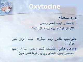 Oxytocine
‫موارد‬
‫استعمال‬
:
-
‫به‬
‫منظور‬
‫ایجاد‬
‫لص‬ ‫ت‬
‫رحمی‬
-
‫کنترو‬
‫ی‬ ‫خونری‬
‫های‬
‫بعد‬
‫ا‬
‫والدت‬
‫تاثیر‬
:
‫سبب‬
‫لص‬ ‫ت‬
‫رحم‬
‫میگردد‬
.
‫سبب‬
‫افرا‬
‫ی‬
‫ر‬
‫میگردد‬
.
‫ووارز‬
‫جانبی‬
:
‫لصات‬ ‫ت‬
‫دید‬
،‫رحمی‬
‫ق‬ ‫تم‬
،‫رحم‬
‫اسفکسی‬
،‫جنین‬
‫ادیمای‬
‫ریوی‬
‫و‬
‫فرط‬
‫ار‬ ‫ف‬
‫خون‬
 