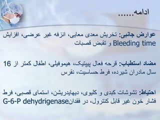 ‫ادامه‬
......
‫ووارز‬
‫جانبی‬
:
‫تخریش‬
‫معدی‬
،‫معایی‬
‫فه‬ ‫ان‬
‫غیر‬
،‫رضی‬
‫اف‬
‫ایش‬
Bleeding time
‫و‬
‫بض‬ ‫ت‬
‫قصبات‬
‫میاد‬
‫استطباب‬
:
‫قرحه‬
‫فعا‬
،‫پیپتیک‬
،‫هیموفیلی‬
‫اطفا‬
‫ک‬
‫متر‬
‫ا‬
16
‫سا‬
‫مادران‬
،‫یرده‬
‫فرط‬
،‫حساسیت‬
‫رس‬ ‫ن‬
‫احتیاط‬
:
‫ات‬ ‫و‬ ‫ت‬
‫کبدی‬
‫و‬
،‫کلیوی‬
،‫ن‬ ‫دیهایدری‬
‫استمای‬
‫قص‬
،‫بی‬
‫فرط‬
‫ار‬ ‫ف‬
‫خون‬
‫غیر‬
‫قاب‬
، ‫کنترو‬
‫در‬
‫دان‬ ‫ف‬
G-6-P dehydrigenase
 