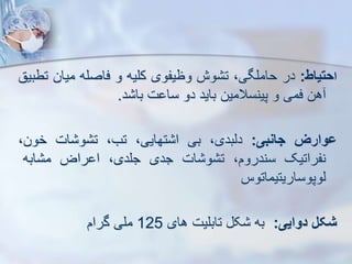 ‫ا‬
‫حتیاط‬
:
‫در‬
،‫حاملگی‬
‫وش‬ ‫ت‬
‫وظیفوی‬
‫کلیه‬
‫و‬
‫فاصله‬
‫میان‬
‫تطبیق‬
‫هن‬
‫فمی‬
‫و‬
‫پینسالمین‬
‫باید‬
‫دو‬
‫ت‬ ‫سا‬
‫د‬ ‫با‬
.
‫ووارز‬
‫جانبی‬
:
،‫دیبدی‬
‫بی‬
،‫تهایی‬ ‫ا‬
،‫تب‬
‫ات‬ ‫و‬ ‫ت‬
،‫خون‬
‫نفراتیک‬
،‫سندروم‬
‫ات‬ ‫و‬ ‫ت‬
‫جدی‬
،‫جلدی‬
‫راض‬ ‫ا‬
‫ابه‬ ‫م‬
‫یوپوساریتیماتوس‬
‫شکل‬
‫دوایی‬
:
‫به‬
‫ک‬
‫تابلیت‬
‫های‬
125
‫ملی‬
‫گرام‬
 