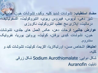 ‫میاد‬
‫استطباب‬
:
‫ات‬ ‫و‬ ‫ت‬
‫دید‬
‫کلیه‬
،‫وکبد‬
‫ات‬ ‫و‬ ‫ت‬
،‫خون‬
‫ح‬
،‫املگی‬
‫یر‬
،‫دهی‬
،‫یوپوس‬
‫فیبروس‬
،‫ریوی‬
،‫انتیروکوییت‬
‫اکسفو‬
،‫ییاتیف‬
،‫درماتیت‬
‫ی‬ ‫اپال‬
‫مخ‬
،‫ظم‬
‫انتروکوییت‬
‫ی‬ ‫نکرو‬
‫ووارز‬
‫جانبی‬
:
‫قرحات‬
،‫دهن‬
‫کس‬
‫ایعم‬
‫های‬
،‫جلدی‬
‫ات‬ ‫و‬ ‫ت‬
،‫خون‬
‫ات‬ ‫و‬ ‫ت‬
‫کبدی‬
،‫یرقان‬
،‫کوییت‬
‫پروتین‬
،‫یوریا‬
‫نفر‬
‫وتیک‬
‫سندروم‬
.
‫احتیاط‬
:
‫و‬ ‫کبد‬ ‫ات‬ ‫و‬ ‫ت‬ ،‫کوییت‬ ،‫یما‬ ‫اک‬ ،‫اورتیکاریا‬ ،‫مسن‬ ‫خاص‬ ‫ا‬
،‫کلیه‬
‫دوایی‬ ‫ک‬
:
Sodium Aurothiomalate
‫رقی‬ ‫ک‬
‫تابلیت‬
Auranofin
 