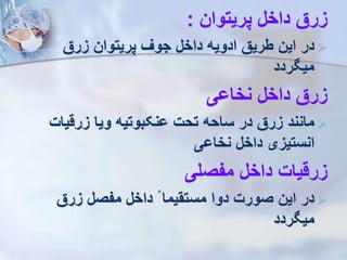 ‫پریتوان‬ ‫داخل‬ ‫زرق‬
:

‫زرق‬ ‫پریتوان‬ ‫جو‬ ‫داخل‬ ‫ادویه‬ ‫طریق‬ ‫این‬ ‫در‬
‫ردد‬ ‫می‬
‫نخاوی‬ ‫داخل‬ ‫زرق‬

‫زرقیات‬ ‫ویا‬ ‫ونکبوتیه‬ ‫تحت‬ ‫ساحه‬ ‫در‬ ‫زرق‬ ‫مانند‬
‫نخاوی‬ ‫داخل‬ ‫انستیزی‬
‫مفصلی‬ ‫داخل‬ ‫زرقیات‬

‫زرق‬ ‫مفصل‬ ‫داخل‬ ‫مستقیما‬ ‫دوا‬ ‫صورت‬ ‫این‬ ‫در‬
‫ردد‬ ‫می‬
 