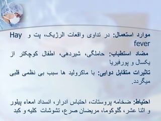 ‫موارد‬
‫استعمال‬
:
‫در‬
‫تداوی‬
‫واقعات‬
،‫ایرژیک‬
‫پت‬
‫و‬
Hay
fever
‫میاد‬
‫استطباب‬
:
،‫حاملگی‬
،‫یردهی‬
‫اطفا‬
‫کوچکتر‬
‫ا‬
‫یکسا‬
‫و‬
‫پورفیریا‬
‫تاثیرات‬
‫متقابل‬
‫دوایی‬
:
‫با‬
‫ماکرویید‬
‫ها‬
‫سبب‬
‫بی‬
‫نظمی‬
‫قلبی‬
‫میگردد‬
.
‫احتیاط‬
:
‫ضخامه‬
،‫پروستات‬
‫احتباس‬
،‫ادرار‬
‫انسداد‬
‫امعاء‬
‫پ‬
‫یلور‬
‫و‬
‫اثنا‬
،‫ر‬
،‫گلوکوما‬
‫مریضان‬
،‫صرع‬
‫ات‬ ‫و‬ ‫ت‬
‫کلیه‬
‫و‬
‫کبد‬
 