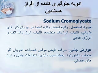 ‫افراز‬ ‫از‬ ‫کننده‬ ‫جلوگیری‬ ‫ادویه‬
‫هستامین‬
Sodium Cromoglycate
‫موارد‬
‫استعمال‬
:
‫وقایه‬
،‫استما‬
‫وقایه‬
‫استما‬
‫در‬
‫جریان‬
‫کار‬
‫ه‬
‫ای‬
،‫یکی‬ ‫ف‬
‫ایتهاب‬
‫ایرژیک‬
،‫منضمه‬
‫ایتهاب‬
‫ایرژ‬
‫یک‬
‫انف‬
‫و‬
‫ایرژی‬
‫غرایی‬
‫ووارز‬
‫جانبی‬
:
،‫سرفه‬
‫بض‬ ‫ت‬
‫موقتی‬
،‫قصبات‬
‫تخری‬
‫ش‬
‫گلو‬
‫متعاقب‬
‫اق‬ ‫ان‬
،‫دوا‬
‫بعضا‬
‫سبب‬
،‫دیبدی‬
‫ات‬ ‫اندفا‬
‫جلدی‬
‫و‬
‫درد‬
‫های‬
‫مفصلی‬
 