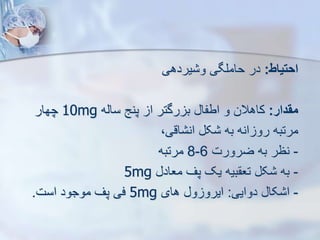 ‫احتیاط‬
:
‫یردهی‬ ‫و‬ ‫حاملگی‬ ‫در‬
‫مقدار‬
:
‫کاهالن‬
‫و‬
‫اطفا‬
‫رگتر‬ ‫ب‬
‫ا‬
‫پنج‬
‫سایه‬
10mg
‫چهار‬
‫مرتبه‬
‫انه‬ ‫رو‬
‫به‬
‫ک‬
،‫اقی‬ ‫ان‬
-
‫نظر‬
‫به‬
‫ضرورت‬
6
-
8
‫مرتبه‬
-
‫به‬
‫ک‬
‫بیه‬ ‫تع‬
‫یک‬
‫پف‬
‫معاد‬
5mg
-
‫کا‬ ‫ا‬
‫دوایی‬
:
‫و‬ ‫ایرو‬
‫های‬
5mg
‫فی‬
‫پف‬
‫موجود‬
‫است‬
.
 