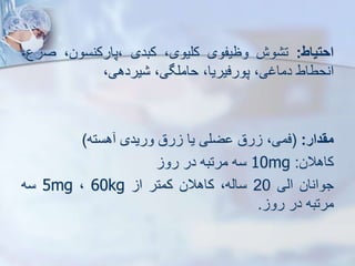 ‫احتیاط‬
:
‫وش‬ ‫ت‬
‫وظیفوی‬
،‫کلیوی‬
‫کبدی‬
،‫پارکنسون‬،
‫ص‬
،‫رع‬
‫انحطاط‬
،‫دماغی‬
،‫پورفیریا‬
،‫حاملگی‬
،‫یردهی‬
‫مقدار‬
:
(
،‫فمی‬
‫رق‬
‫ضلی‬
‫یا‬
‫رق‬
‫وریدی‬
‫هسته‬
)
‫کاهالن‬
:
10mg
‫سه‬
‫مرتبه‬
‫در‬
‫رو‬
‫جوانان‬
‫ایی‬
20
،‫سایه‬
‫کاهالن‬
‫کمتر‬
‫ا‬
60kg
،
5mg
‫سه‬
‫مرتبه‬
‫در‬
‫رو‬
.
 