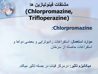 ‫ها‬ ‫فینوتیازین‬ ‫مشتقات‬
(Chlorpromazine,
Trifloperazine)
Chlorpromazine
:
‫استعمال‬ ‫موارد‬
:
‫و‬ ‫دواها‬ ‫بعضی‬ ‫و‬ ‫رادیوتراپی‬ ‫استفراغات‬
‫سرطان‬ ‫ا‬ ‫حاصله‬ ‫استفراغات‬
‫تاثیر‬ ‫میکانیز‬
:
‫میکن‬ ‫تاثیر‬ ‫بصله‬ ‫در‬ ‫قیات‬ ‫درمرک‬
‫د‬
.
 