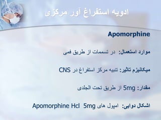 ‫مرکزی‬ ‫ور‬ ‫استفراغ‬ ‫ادویه‬
Apomorphine
‫استعمال‬ ‫موارد‬
:
‫فمی‬ ‫طریق‬ ‫ا‬ ‫تسممات‬ ‫در‬
‫تاثیر‬ ‫میکانیز‬
:
‫در‬ ‫استفراغ‬ ‫مرک‬ ‫تنبیه‬
CNS
‫مقدار‬
:
5mg
‫ایجلدی‬ ‫تحت‬ ‫طریق‬ ‫ا‬
‫دوایی‬ ‫اشکال‬
:
‫های‬ ‫امپو‬
5mg
Apomorphine Hcl
 