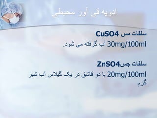 ‫محیطی‬ ‫ور‬ ‫قی‬ ‫ادویه‬
‫م‬ ‫سلفات‬
CuSO4
30mg/100ml
‫ود‬ ‫می‬ ‫گرفته‬ ‫ب‬
.
‫ج‬ ‫سلفات‬
ZnSO4
20mg/100ml
‫یر‬ ‫ب‬ ‫گیالس‬ ‫یک‬ ‫در‬ ‫ق‬ ‫قا‬ ‫دو‬ ‫یا‬
‫گرم‬
 