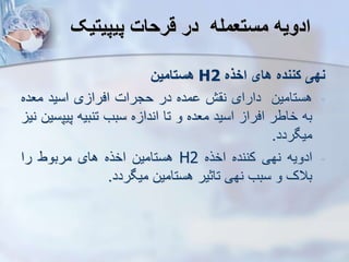 ‫پیپیتیک‬ ‫قرحات‬ ‫در‬ ‫مستعمله‬ ‫ادویه‬
‫نهی‬
‫کننده‬
‫های‬
‫اخذه‬
H2
‫هستامین‬
-
‫هستامین‬
‫دارای‬
‫ش‬ ‫ن‬
‫مده‬
‫در‬
‫حجرات‬
‫ی‬ ‫افرا‬
‫اسید‬
‫معده‬
‫به‬
‫خاطر‬
‫افرا‬
‫اسید‬
‫معده‬
‫و‬
‫تا‬
‫ه‬ ‫اندا‬
‫سبب‬
‫تنبیه‬
‫پیپ‬
‫سین‬
‫نی‬
‫میگردد‬
.
-
‫ادویه‬
‫نهی‬
‫کننده‬
‫اخره‬
H2
‫هستامین‬
‫اخره‬
‫های‬
‫مربوط‬
‫را‬
‫بالک‬
‫و‬
‫سبب‬
‫نهی‬
‫تاثیر‬
‫هستامین‬
‫میگردد‬
.
 