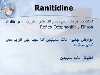 ‫استطباب‬
:
‫قرحات‬
‫سلیم‬
‫معده‬
,
‫اثنا‬
‫ر‬
,
‫سندروم‬
Zollinger
Ellison
‫و‬
Reflex Oesphagitis
‫ووارز‬
‫جانبی‬
:
‫مانند‬
‫سمیتیدین‬
‫اما‬
‫سبب‬
‫نهی‬
‫ایم‬ ‫ان‬
‫های‬
‫کبدی‬
‫نمیگردد‬
‫احتیاط‬
:
‫مانند‬
‫سمیتیدین‬
Ranitidine
 