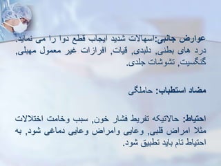 ‫ووارز‬
‫جانبی‬
:
‫اسهاالت‬
‫دید‬
‫ایجاب‬
‫قطع‬
‫دوا‬
‫را‬
‫می‬
‫نماید‬
.
‫درد‬
‫های‬
‫بطنی‬
,
‫دیبدی‬
,
‫قیات‬
,
‫ات‬ ‫افرا‬
‫غیر‬
‫معمو‬
‫مهبلی‬
,
‫گنگسیت‬
,
‫ات‬ ‫و‬ ‫ت‬
‫جلدی‬
.
‫میاد‬
‫استطباب‬
:
‫حاملگی‬
‫احتیاط‬
:
‫حاالتیکه‬
‫تفریط‬
‫ار‬ ‫ف‬
‫خون‬
,
‫سبب‬
‫وخامت‬
‫اخت‬
‫الالت‬
‫مثال‬
‫امراض‬
‫قلبی‬
,
‫ایی‬ ‫و‬
‫وامراض‬
‫ایی‬ ‫و‬
‫دماغی‬
‫ود‬
,
‫به‬
‫احتیاط‬
‫تام‬
‫باید‬
‫تطبیق‬
‫ود‬
.
 