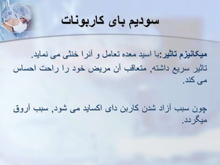 ‫کاربونات‬ ‫بای‬ ‫سودی‬
‫میکانیز‬
‫تاثیر‬
:
‫با‬
‫اسید‬
‫معده‬
‫تعام‬
‫و‬
‫نرا‬
‫خنثی‬
‫می‬
‫نما‬
‫ید‬
.
‫تاثیر‬
‫سریع‬
‫ته‬ ‫دا‬
,
‫متعاقب‬
‫ن‬
‫مریض‬
‫خود‬
‫را‬
‫راحت‬
‫احس‬
‫اس‬
‫می‬
‫کند‬
.
‫چون‬
‫سبب‬
‫اد‬
‫دن‬
‫کاربن‬
‫دای‬
‫اکساید‬
‫می‬
‫ود‬
,
‫سبب‬
‫رو‬
‫ق‬
‫میگردد‬
.
 