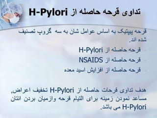 ‫از‬ ‫حاصله‬ ‫قرحه‬ ‫تداوی‬
H-Pylori
‫تص‬ ‫گروپ‬ ‫سه‬ ‫به‬ ‫ان‬ ‫وام‬ ‫اساس‬ ‫به‬ ‫پیپتیک‬ ‫قرحه‬
‫نیف‬
‫اند‬ ‫ده‬
.
-
‫ا‬ ‫حاصله‬ ‫قرحه‬
H-Pylori
-
‫ا‬ ‫حاصله‬ ‫قرحه‬
NSAIDS
-
‫معده‬ ‫اسید‬ ‫ایش‬ ‫اف‬ ‫ا‬ ‫حاصله‬ ‫قرحه‬
‫هدف‬
‫تداوی‬
‫قرحات‬
‫حاصله‬
‫ا‬
H-Pylori
‫تخفیف‬
‫راض‬ ‫ا‬
,
‫د‬ ‫مسا‬
‫نمودن‬
‫مینه‬
‫برای‬
‫ایتیام‬
‫قرحه‬
‫میان‬ ‫وا‬
‫بردن‬
‫انتا‬
‫ن‬
H-Pylori
‫می‬
‫د‬ ‫با‬
.
 
