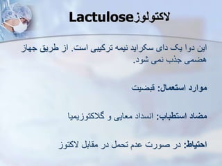 ‫الکتولوز‬
Lactulose
‫است‬ ‫ترکیبی‬ ‫نیمه‬ ‫سکراید‬ ‫دای‬ ‫یک‬ ‫دوا‬ ‫این‬
.
‫ج‬ ‫طریق‬ ‫ا‬
‫ها‬
‫ود‬ ‫نمی‬ ‫جرب‬ ‫هضمی‬
.
‫استعمال‬ ‫موارد‬
:
‫قبضیت‬
‫استطباب‬ ‫میاد‬
:
‫یمیا‬ ‫گالکتو‬ ‫و‬ ‫معایی‬ ‫انسداد‬
‫احتیاط‬
:
‫الکتو‬ ‫اب‬ ‫م‬ ‫در‬ ‫تحم‬ ‫دم‬ ‫صورت‬ ‫در‬
 