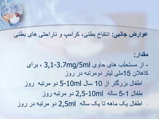 ‫جانبی‬ ‫ووارز‬
:
‫ب‬ ‫های‬ ‫ناراحتی‬ ‫و‬ ‫کرامپ‬ ،‫بطنی‬ ‫انتفاخ‬
‫طنی‬
‫مقدار‬
:
-
‫حاوی‬ ‫های‬ ‫مستحلب‬ ‫ا‬
3,1-3.7mg/5ml
‫برای‬ ،
‫کاهالن‬
15
‫رو‬ ‫در‬ ‫دومرتبه‬ ‫ییتر‬ ‫ملی‬
-
‫ا‬ ‫رگتر‬ ‫ب‬ ‫اطفا‬
10
‫سا‬
5-10ml
‫رو‬ ‫مرتبه‬ ‫دو‬
-
‫طفا‬
1
-
5
‫سایه‬
2,5-10ml
‫رو‬ ‫مرتبه‬ ‫دو‬
-
‫سایه‬ ‫یک‬ ‫تا‬ ‫ماهه‬ ‫یک‬ ‫اطفا‬
2,5ml
‫رو‬ ‫در‬ ‫مرتبه‬ ‫دو‬
 