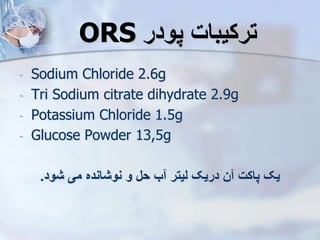 ‫پودر‬ ‫ترکیبات‬
ORS
- Sodium Chloride 2.6g
- Tri Sodium citrate dihydrate 2.9g
- Potassium Chloride 1.5g
- Glucose Powder 13,5g
‫شود‬ ‫می‬ ‫نوشانده‬ ‫و‬ ‫حل‬ ‫ب‬ ‫لیتر‬ ‫دریک‬ ‫ن‬ ‫پاکت‬ ‫یک‬
.
 