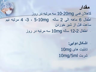 ‫مقدار‬
‫کاهالن‬
‫فمی‬
10-20mg
‫سه‬
‫مرتبه‬
‫در‬
‫رو‬
‫اطفا‬
6
‫ماهه‬
‫ایی‬
2
‫سایه‬
5-10mg
،
3
-
4
‫مرتبه‬
‫نیم‬
‫ت‬ ‫سا‬
‫قب‬
‫ا‬
‫یر‬
‫خوردن‬
-
‫اطفا‬
2
-
12
‫سایه‬
10mg
‫سه‬
‫مرتبه‬
‫در‬
‫رو‬
-
‫اشکال‬
‫دوایی‬
:
-
‫تابلیت‬
‫های‬
10mg
-
‫ربت‬
10mg/5ml
 