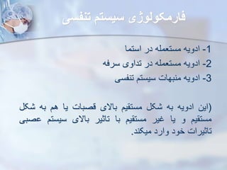 ‫تنفسی‬ ‫سیست‬ ‫فارمکولوژی‬
1
-
‫ادویه‬
‫مستعمله‬
‫در‬
‫استما‬
2
-
‫ادویه‬
‫مستعمله‬
‫در‬
‫تداوی‬
‫سرفه‬
3
-
‫ادویه‬
‫منبهات‬
‫سیستم‬
‫تنفسی‬
(
‫این‬
‫ادویه‬
‫به‬
‫ک‬
‫یم‬ ‫مست‬
‫باالی‬
‫قصبات‬
‫یا‬
‫هم‬
‫به‬
‫ک‬
‫یم‬ ‫مست‬
‫و‬
‫یا‬
‫غیر‬
‫یم‬ ‫مست‬
‫با‬
‫تاثیر‬
‫باالی‬
‫سیستم‬
‫صبی‬
‫تاثیرات‬
‫خود‬
‫وارد‬
‫میکند‬
.
 