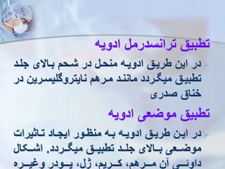 ‫ادویه‬ ‫ترانسدرمل‬ ‫تطبیق‬

‫جلرد‬ ‫براالی‬ ‫شرح‬ ‫در‬ ‫منحرل‬ ‫ادویره‬ ‫طریرق‬ ‫این‬ ‫در‬
‫رری‬‫ر‬‫نایتروگلیس‬ ‫رره‬‫ر‬‫م‬ ‫رد‬‫ر‬‫مانن‬ ‫رردد‬‫ر‬ ‫می‬ ‫رق‬‫ر‬‫تطبی‬
‫در‬ ‫ن‬
‫صدری‬ ‫خناق‬
‫ادویه‬ ‫مویعی‬ ‫تطبیق‬

‫راثیرات‬‫ر‬‫ت‬ ‫راد‬‫ر‬‫ایج‬ ‫رور‬‫ر‬‫منظ‬ ‫ره‬‫ر‬‫ب‬ ‫ره‬‫ر‬‫ادوی‬ ‫رق‬‫ر‬‫طری‬ ‫رن‬‫ر‬‫ای‬ ‫در‬
‫ررردد‬‫ر‬ ‫می‬ ‫ررق‬‫ر‬‫تطبی‬ ‫ررد‬‫ر‬‫جل‬ ‫رراالی‬‫ر‬‫ب‬ ‫ررعی‬‫ر‬‫موی‬
.
‫ررکال‬‫ر‬‫اش‬
‫رررره‬‫ر‬‫ی‬ ‫و‬ ‫رررودر‬‫ر‬‫پ‬ ،‫ژل‬ ، ‫رررری‬‫ر‬‫ک‬ ، ‫رررره‬‫ر‬‫م‬ ‫ن‬ ‫ررری‬‫ر‬‫داوئ‬
 