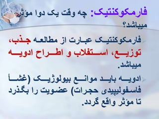 ‫فارمکوکنتیک‬
:
‫مؤث‬ ‫دوا‬ ‫یک‬ ‫وقت‬ ‫چه‬
‫ر‬
‫میباشد؟‬

‫رره‬‫ر‬‫مطالع‬ ‫از‬ ‫ررارت‬‫ر‬‫وب‬ ‫ررک‬‫ر‬‫فارمکوکنتی‬
،‫ررذب‬‫ر‬‫ج‬
‫ادویررررره‬ ‫اطرررررراه‬ ‫و‬ ‫اسرررررتفالب‬ ،‫توزیرررررع‬
‫میباشد‬
.

‫ررررک‬‫ر‬‫بیولوژی‬ ‫ررررع‬‫ر‬‫موان‬ ‫ررررد‬‫ر‬‫بای‬ ‫رررره‬‫ر‬‫ادوی‬
(
‫رررر‬‫ر‬‫ش‬
‫ررات‬‫ر‬‫حج‬ ‫رفولیپیدی‬‫ر‬‫فاس‬
)
‫ر‬‫ر‬ ‫ب‬ ‫را‬ ‫رویت‬‫ر‬‫وی‬
‫ذرد‬
‫گردد‬ ‫واقع‬ ‫مؤثر‬ ‫تا‬
.
 