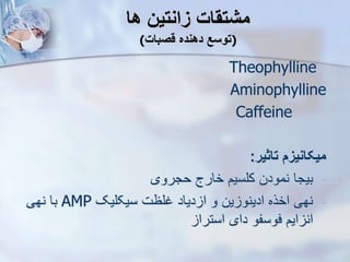 ‫ها‬ ‫زانتین‬ ‫مشتقات‬
(‫قصبات‬ ‫دهنده‬ ‫توسع‬)
Theophylline
Aminophylline
Caffeine
‫تاثیر‬ ‫میکانیز‬
:
-
‫حجروی‬ ‫خارج‬ ‫کلسیم‬ ‫نمودن‬ ‫بیجا‬
-
‫سیکلیک‬ ‫غلظت‬ ‫دیاد‬ ‫ا‬ ‫و‬ ‫ین‬ ‫ادینو‬ ‫اخره‬ ‫نهی‬
AMP
‫نهی‬ ‫با‬
‫استرا‬ ‫دای‬ ‫فوسفو‬ ‫ایم‬ ‫ان‬
 