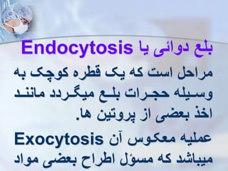 ‫یا‬ ‫دوائی‬ ‫بلع‬
Endocytosis
‫ب‬ ‫کوچک‬ ‫قطره‬ ‫یک‬ ‫که‬ ‫است‬ ‫مراحل‬
‫ه‬
‫ررد‬‫ر‬‫مانن‬ ‫ررردد‬‫ر‬ ‫می‬ ‫ررع‬‫ر‬‫بل‬ ‫رررات‬‫ر‬‫حج‬ ‫رریله‬‫ر‬‫وس‬
‫ها‬ ‫پروتین‬ ‫از‬ ‫بعیی‬ ‫اخذ‬
.
‫ن‬ ‫معکرو‬ ‫وملیه‬
Exocytosis
‫مو‬ ‫بعیی‬ ‫اطراه‬ ‫مسؤل‬ ‫که‬ ‫میباشد‬
‫اد‬
 